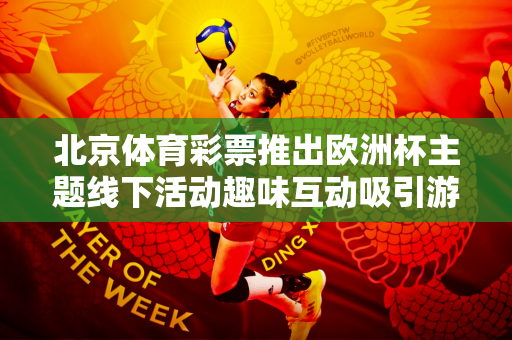 北京体育彩票推出欧洲杯主题线下活动趣味互动吸引游客