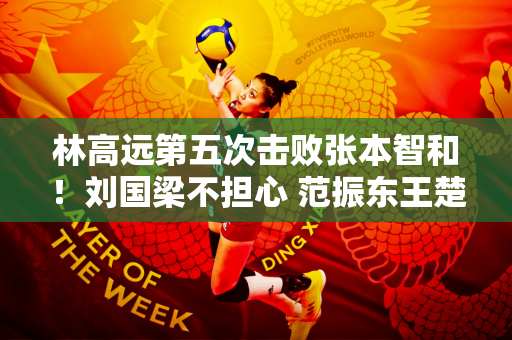 林高远第五次击败张本智和！刘国梁不担心 范振东王楚钦遇到大麻烦了
