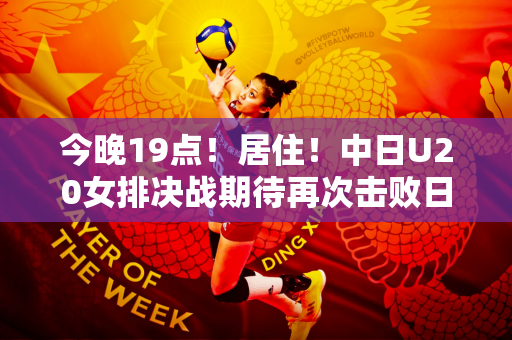 今晚19点！居住！中日U20女排决战期待再次击败日本