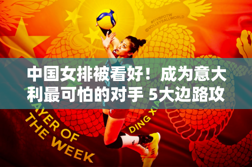 中国女排被看好！成为意大利最可怕的对手 5大边路攻击手可以换3个阵容