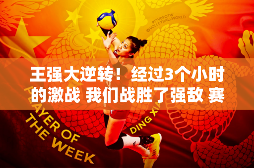 王强大逆转！经过3个小时的激战 我们战胜了强敌 赛季首次进入决赛 然后我们面对了中国的宿敌