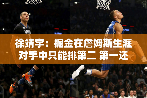 徐靖宇：掘金在詹姆斯生涯对手中只能排第二 第一还得宇宙勇！
