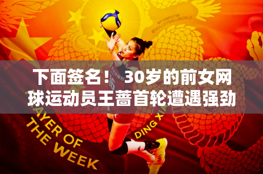 下面签名！ 30岁的前女网球运动员王蔷首轮遭遇强劲对手 网友：大概率第一轮就被淘汰