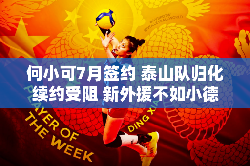 何小可7月签约 泰山队归化续约受阻 新外援不如小德 不会签内援