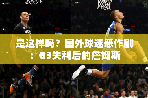 是这样吗？国外球迷恶作剧：G3失利后的詹姆斯