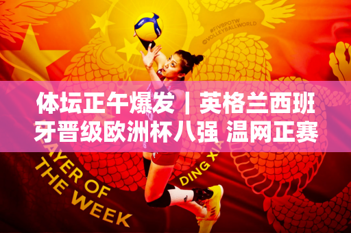 体坛正午爆发｜英格兰西班牙晋级欧洲杯八强 温网正赛今日开打
