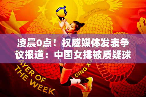 凌晨0点！权威媒体发表争议报道：中国女排被质疑球迷被骂
