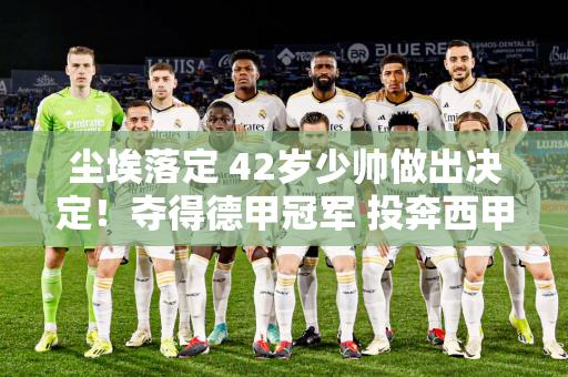 尘埃落定 42岁少帅做出决定！夺得德甲冠军 投奔西甲豪门 无视拜仁邀请