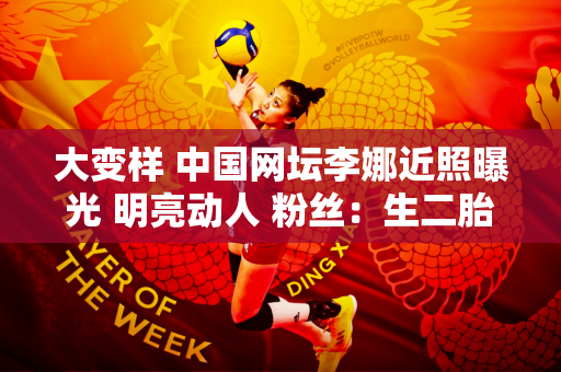 大变样 中国网坛李娜近照曝光 明亮动人 粉丝：生二胎后生长逆转