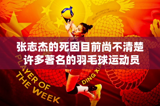 张志杰的死因目前尚不清楚 许多著名的羽毛球运动员都接受过心脏手术 两位著名的羽毛球运动员英年早逝