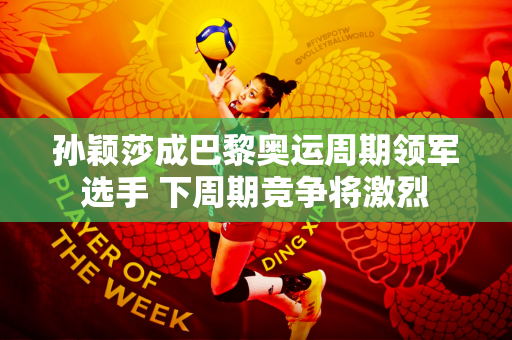 孙颖莎成巴黎奥运周期领军选手 下周期竞争将激烈
