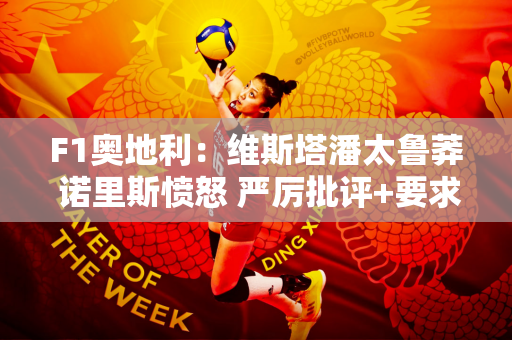 F1奥地利：维斯塔潘太鲁莽 诺里斯愤怒 严厉批评+要求惩罚