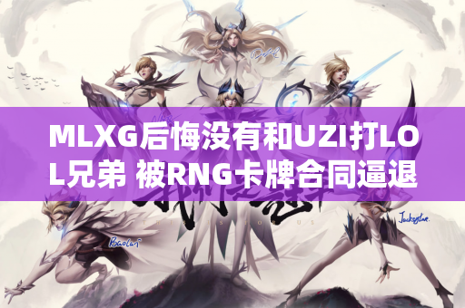MLXG后悔没有和UZI打LOL兄弟 被RNG卡牌合同逼退还为时过早