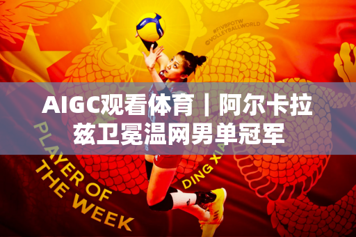 AIGC观看体育｜阿尔卡拉兹卫冕温网男单冠军
