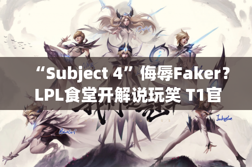 “Subject 4”侮辱Faker？ LPL食堂开解说玩笑 T1官方却莫名其妙地发了官方声明