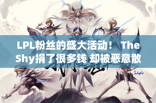 LPL粉丝的盛大活动！ TheShy捐了很多钱 却被恶意散布谣言 结局很圆满