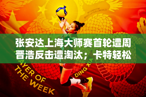 张安达上海大师赛首轮遭周晋浩反击遭淘汰；卡特轻松晋级将迎战丁俊晖