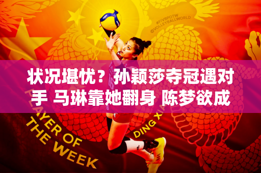 状况堪忧？孙颖莎夺冠遇对手 马琳靠她翻身 陈梦欲成搅局者