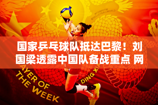 国家乒乓球队抵达巴黎！刘国梁透露中国队备战重点 网友预测5枚个人金牌