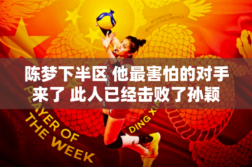 陈梦下半区 他最害怕的对手来了 此人已经击败了孙颖莎
