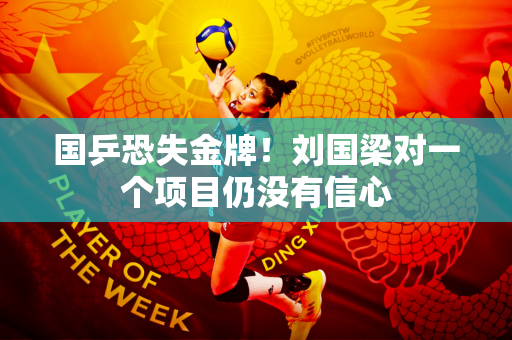 国乒恐失金牌！刘国梁对一个项目仍没有信心