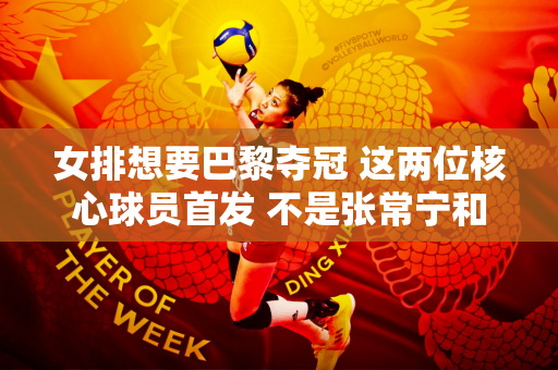 女排想要巴黎夺冠 这两位核心球员首发 不是张常宁和朱婷