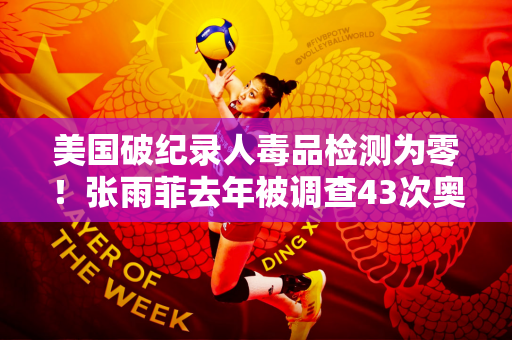 美国破纪录人毒品检测为零！张雨菲去年被调查43次奥运会开幕前继续接受检测