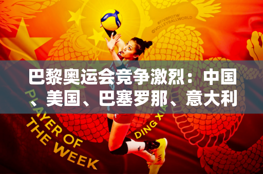 巴黎奥运会竞争激烈：中国、美国、巴塞罗那、意大利、土耳其都有机会获胜！日多波很强大！