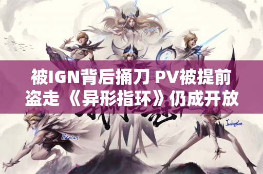 被IGN背后捅刀 PV被提前盗走 《异形指环》仍成开放世界2.0领军游戏！