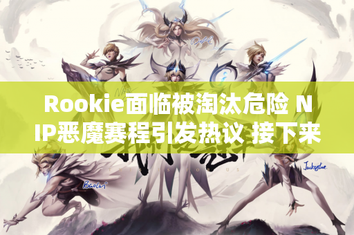 Rookie面临被淘汰危险 NIP恶魔赛程引发热议 接下来四场都是生死战
