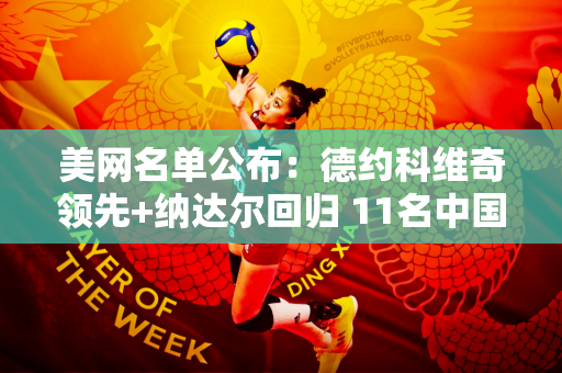 美网名单公布：德约科维奇领先+纳达尔回归 11名中国选手入围正赛