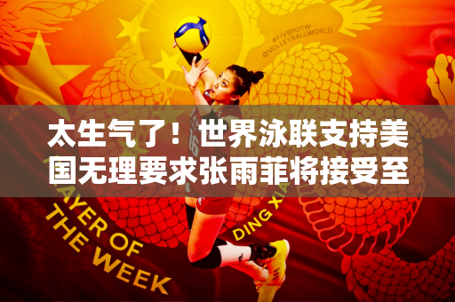 太生气了！世界泳联支持美国无理要求张雨菲将接受至少14项药检