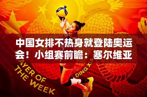 中国女排不热身就登陆奥运会！小组赛前瞻：塞尔维亚横扫法国首胜