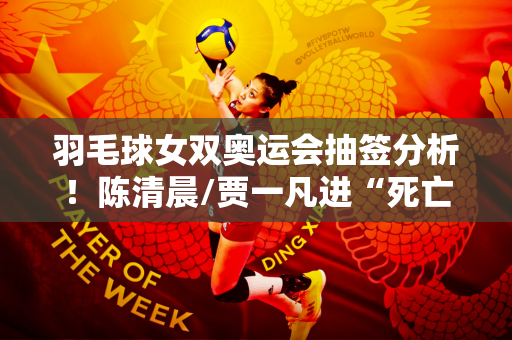 羽毛球女双奥运会抽签分析！陈清晨/贾一凡进“死亡之组”夺冠艰难