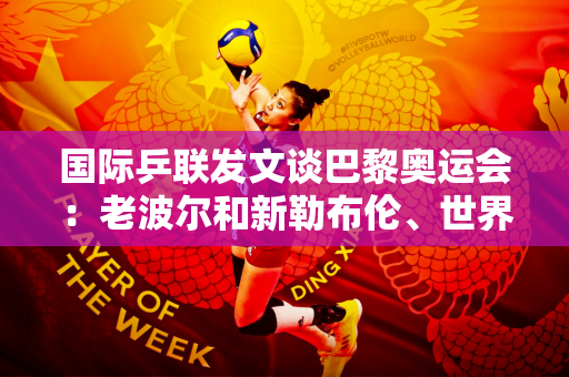 国际乒联发文谈巴黎奥运会：老波尔和新勒布伦、世界第一王楚钦和孙颖莎