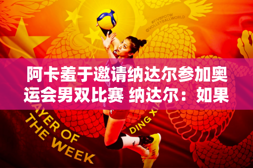 阿卡羞于邀请纳达尔参加奥运会男双比赛 纳达尔：如果我身体健康的话我一定会参加