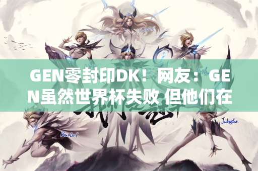 GEN零封印DK！网友：GEN虽然世界杯失败 但他们在LCK依然所向披靡