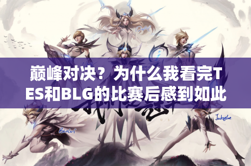 巅峰对决？为什么我看完TES和BLG的比赛后感到如此失望？