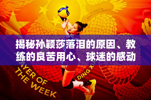揭秘孙颖莎落泪的原因、教练的良苦用心、球迷的感动表情