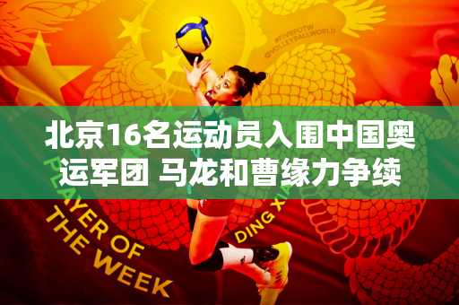 北京16名运动员入围中国奥运军团 马龙和曹缘力争续写辉煌