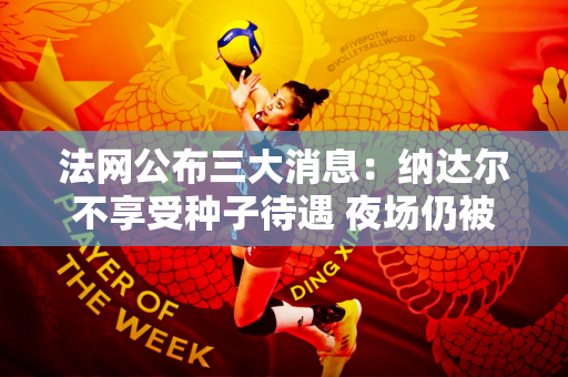 法网公布三大消息：纳达尔不享受种子待遇 夜场仍被遮盖！