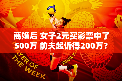 离婚后 女子2元买彩票中了500万 前夫起诉得200万？官方通知