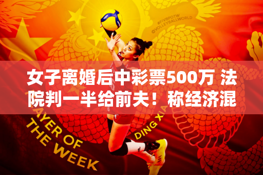 女子离婚后中彩票500万 法院判一半给前夫！称经济混乱依然存在