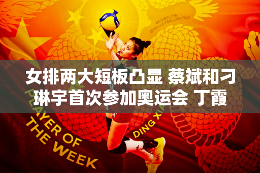 女排两大短板凸显 蔡斌和刁琳宇首次参加奥运会 丁霞无法激活全队