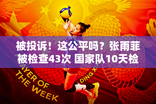 被投诉！这公平吗？张雨菲被检查43次 国家队10天检测200次兴奋剂
