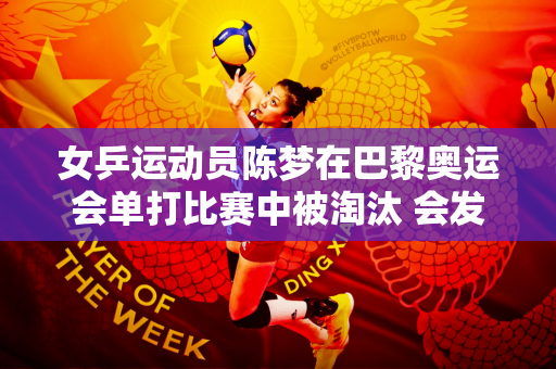 女乒运动员陈梦在巴黎奥运会单打比赛中被淘汰 会发生什么？