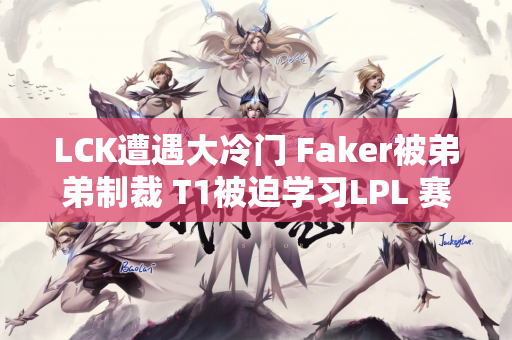 LCK遭遇大冷门 Faker被弟弟制裁 T1被迫学习LPL 赛后承认错误