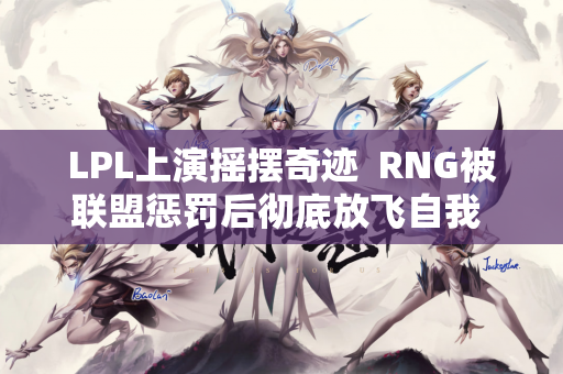LPL上演摇摆奇迹  RNG被联盟惩罚后彻底放飞自我 爆冷拿下首场胜利