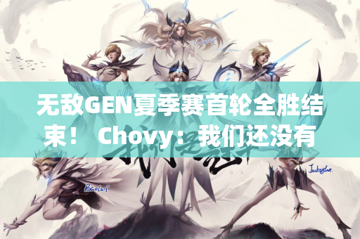 无敌GEN夏季赛首轮全胜结束！ Chovy：我们还没有达到我们的期望