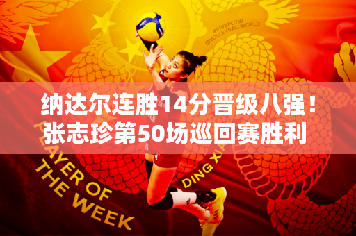 纳达尔连胜14分晋级八强！张志珍第50场巡回赛胜利 王曦雨因赛点双误被淘汰